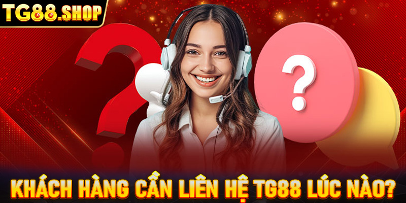 Khách hàng cần liên hệ TG88 lúc nào?