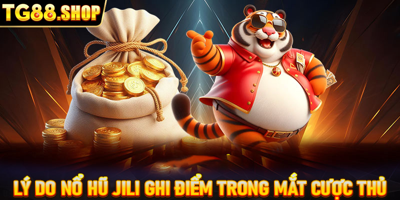 Lý do nổ hũ Jili ghi điểm trong mắt cược thủ