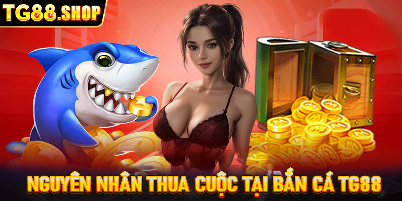 Nguyên nhân thua cuộc tại bắn cá TG88 